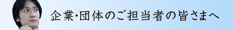 企業・団体のご担当所の皆さまへ